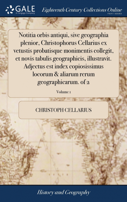 Notitia orbis antiqui, sive geographia plenior, Christophorus Cellarius ex vetustis probatisque monimentis collegit, et novis tabulis geographicis, illustravit. Adjectus est index copiosissimus locoru