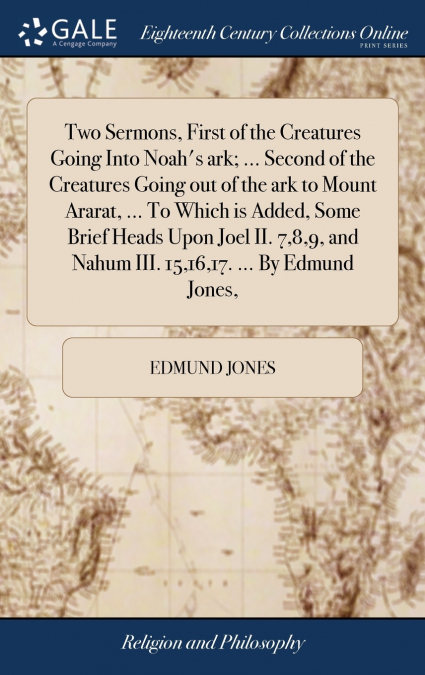 Two Sermons, First of the Creatures Going Into Noah’s ark; ... Second of the Creatures Going out of the ark to Mount Ararat, ... To Which is Added, Some Brief Heads Upon Joel II. 7,8,9, and Nahum III.