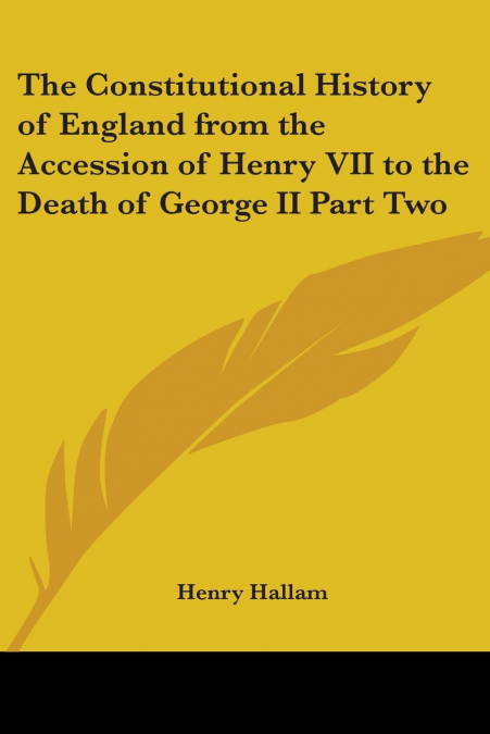 The Constitutional History of England from the Accession of Henry VII to the Death of George II Part Two