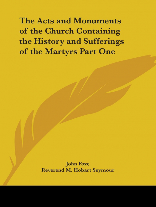 The Acts and Monuments of the Church Containing the History and Sufferings of the Martyrs Part One