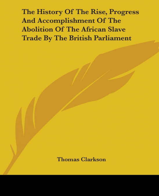 The History Of The Rise, Progress And Accomplishment Of The Abolition Of The African Slave Trade By The British Parliament