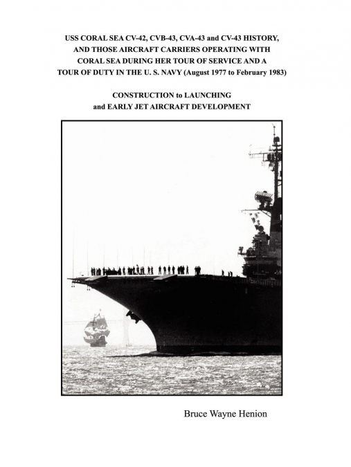 USS CORAL SEA CV-42, CVB-43, CVA-43 and CV-43 HISTORY, AND THOSE AIRCRAFT CARRIERS OPERATING WITH CORAL SEA DURING HER TOUR OF SERVICE AND A TOUR OF DUTY IN THE U. S. NAVY (August 1977 to February 198