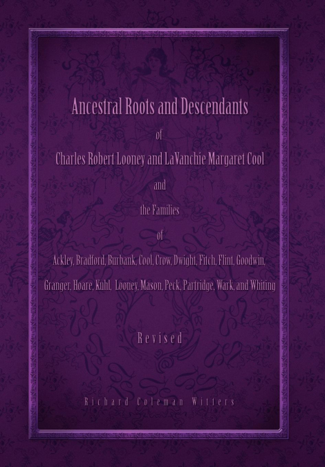 Ancestral Roots and Descendants of Charles Robert Looney and LaVanchie Margaret Cool and the Families of Ackley, Adams, Bradford, Burbank, Cool, Crow, Dwight, Flint, Goodwin, Granger, Hoar, Kuhl, Maso