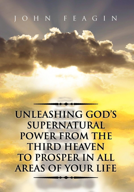 Unleashing God’s Supernatural Power from the Third Heaven to Prosper in All Areas of Your Life