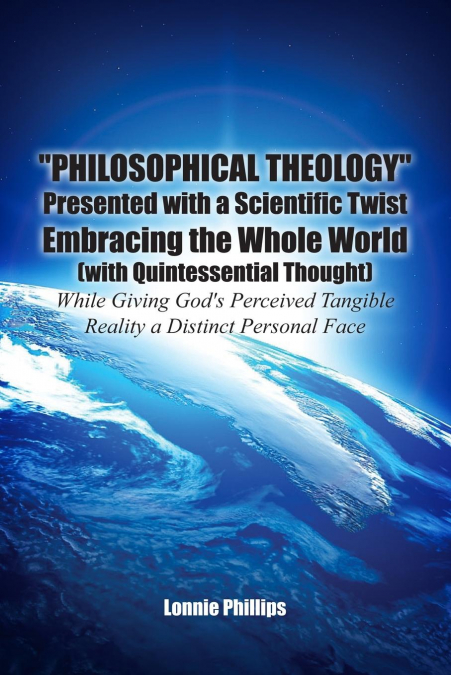 'Philosophical Theology' Presented with a Scientific Twist Embracing the Whole World (with Quintessential Thought) While Giving God's Perceived Tangible Reality a Distinct Personal Face