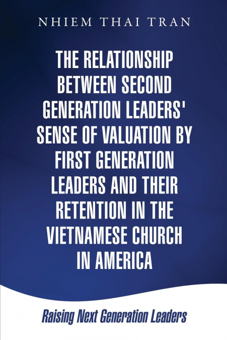THE RELATIONSHIP BETWEEN SECOND GENERATION LEADERS' SENSE OF VALUATION BY FIRST GENERATION LEADERS AND THEIR RETENTION IN THE VIETNAMESE CHURCH IN AMERICA