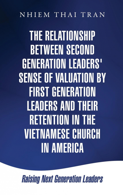 THE RELATIONSHIP BETWEEN SECOND GENERATION LEADERS' SENSE OF VALUATION BY FIRST GENERATION LEADERS AND THEIR RETENTION IN THE VIETNAMESE CHURCH IN AMERICA