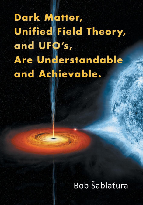 Dark Matter, Unified Field Theory, and Ufo’S, Are Understandable and Achievable.