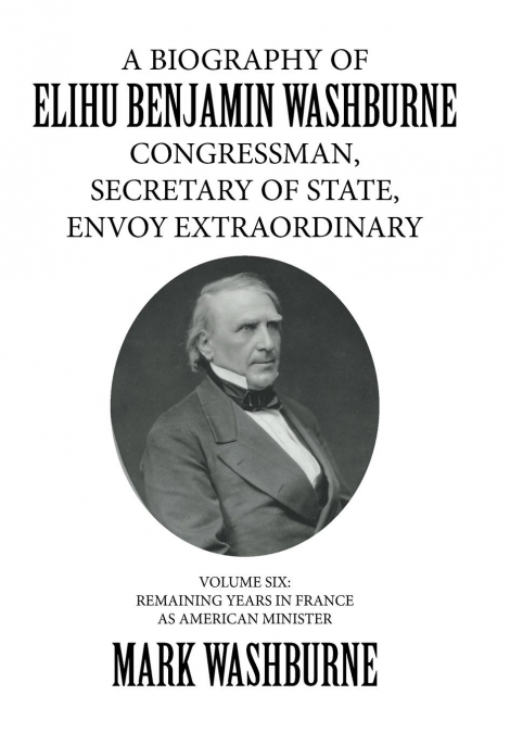 A BIOGRAPHY OF ELIHU BENJAMIN WASHBURNE CONGRESSMAN, SECRETARY OF STATE, ENVOY EXTRAORDINARY