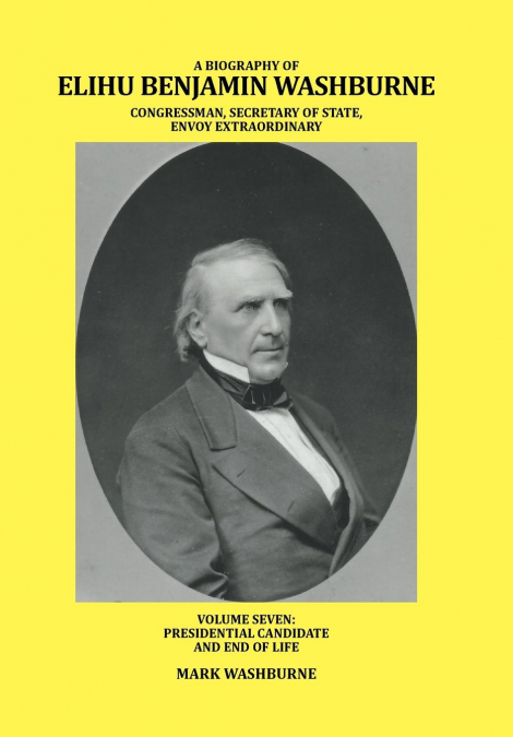 A BIOGRAPHY OF ELIHU BENJAMIN WASHBURNE CONGRESSMAN, SECRETARY OF STATE, ENVOY EXTRAORDINARY