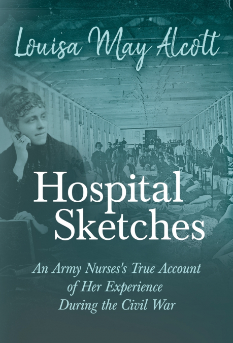 Hospital Sketches;An Army Nurses’s True Account of Her Experience During the Civil War