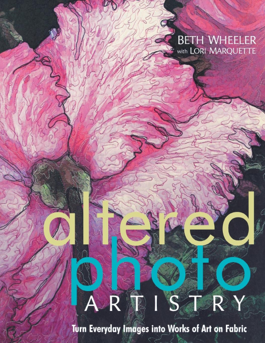 Altered Photo Artistry. Turn Everyday Images into Works of Art on Fabric - Print on Demand Edition