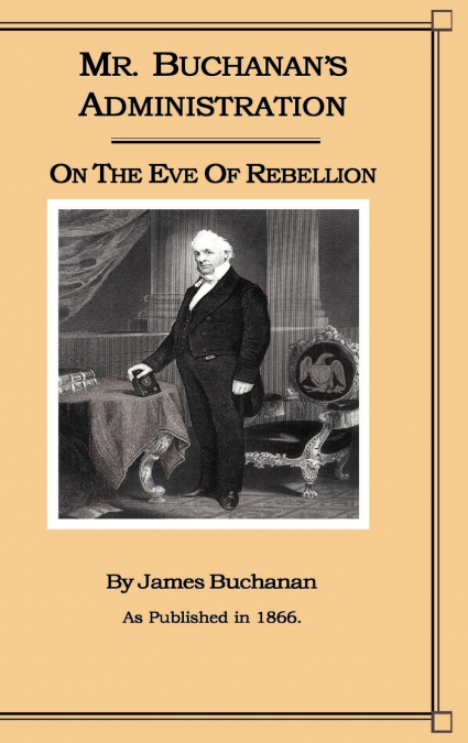 Mr. Buchanan's Administration on the Eve of the Rebellion
