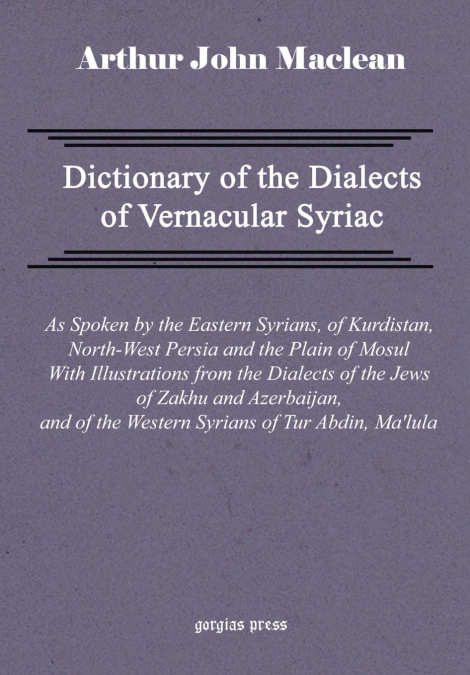 Dictionary of the Dialects of Vernacular Syriac, as Spoken by the Eastern Syrians, of Kurdistan, North-West Persia and the Plain of Mosul, with Notices of the Vernacular of the Jews of Azerbaijan and 