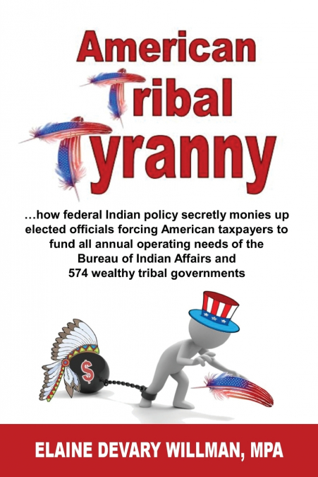 American Tribal Tyranny - ...how federal Indian policy secretly monies up elected officials and forces American taxpayers to fund all annual operating needs of the Bureau of Indian Affairs and 574 wea