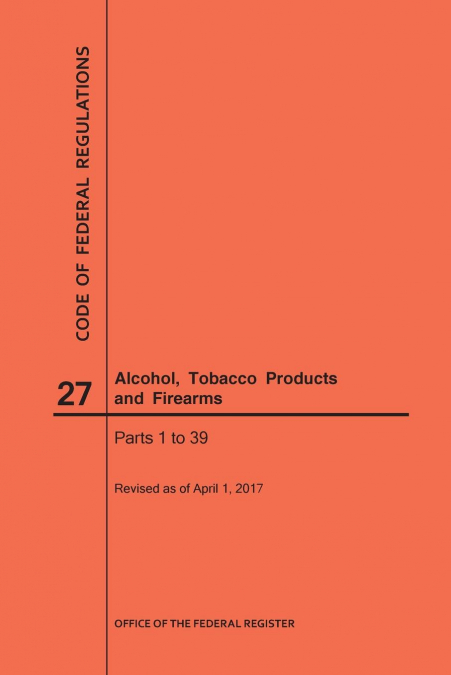 Code of Federal Regulations Title 27, Alcohol, Tobacco Products and Firearms, Parts 1-39, 2017