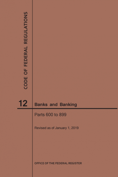 Code of Federal Regulations Title 12, Banks and Banking, Parts 600-899, 2019