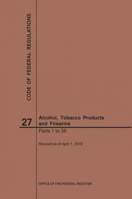 Code of Federal Regulations Title 27, Alcohol, Tobacco Products and Firearms, Parts 1-39, 2019