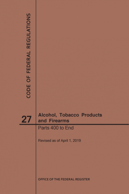 Code of Federal Regulations Title 27, Alcohol, Tobacco Products and Firearms, Parts 400-End, 2019