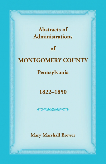 Abstracts of Administrations of Montgomery County, Pennsylvania, 1822-1850