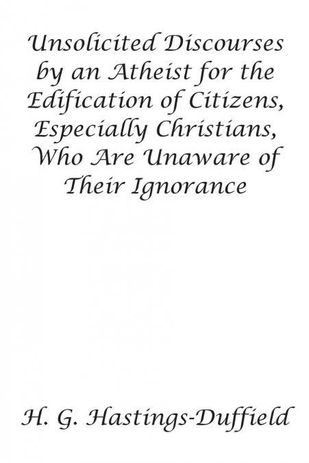Unsolicited Discourses by an Atheist for the Edification of Citizens, Especially Christians, Who Are Unaware of Their Ignorance