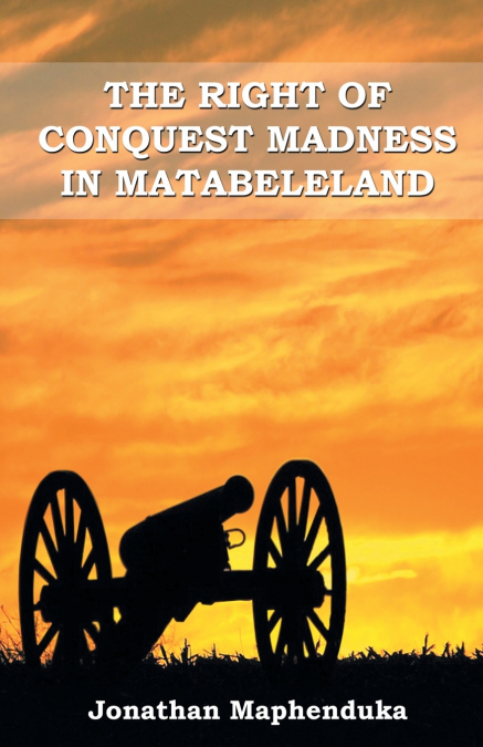 THE RIGHT OF CONQUEST MADNESS IN MATABELELAND