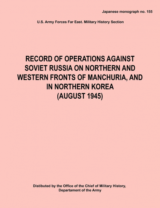 Record of Operations Against Soviet Russia on Northern and Western Fronts of Manchuria, and in Northern Korea August 1945 (Japanese Monograph No. 155)