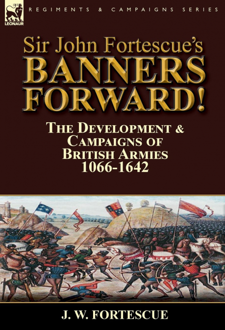 Sir John Fortescue’s Banners Forward!-The Development & Campaigns of British Armies 1066-1642