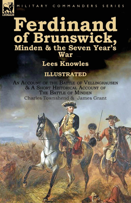 Ferdinand of Brunswick, Minden & the Seven Year’s War by Lees Knowles, with An Account of the Battle of Vellinghausen & A Short Historical Account of The Battle of Minden by Charles Townshend & James 
