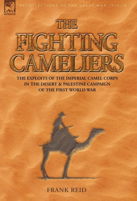 The Fighting Cameliers - The Exploits of the Imperial Camel Corps in the Desert and Palestine Campaign of the Great War