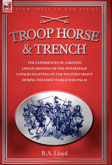 TROOP, HORSE & TRENCH - THE EXPERIENCES OF A BRITISH LIFEGUARDSMAN OF THE HOUSEHOLD CAVALRY FIGHTING ON THE WESTERN FRONT DURING THE FIRST WORLD WAR 1914-18