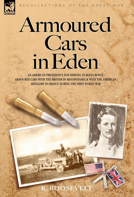 Armoured Cars in Eden - An American President’s son serving in Rolls Royce Armoured Cars with the British in Mesopotamia and with the American Artillery in France during the First World War