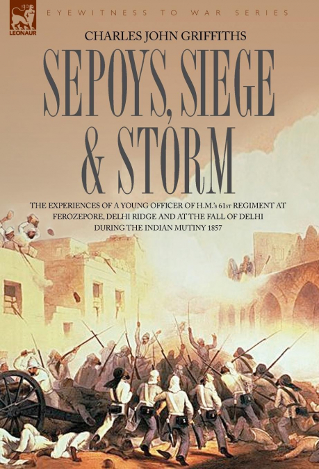 Sepoys, Siege & Storm - The experiences of a young officer of H.M.’s  61st Regiment at Ferozepore, Delhi Ridge and at the fall of Delhi during the Indian Mutiny 1857