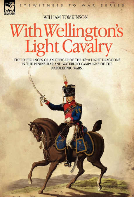 With Wellington’s Light Cavalry - the experiences of an officer of the 16th Light Dragoons in the Peninsular and Waterloo campaigns of the Napoleonic wars