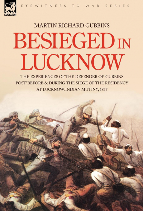 Besieged in Lucknow - The experiences of the defender of ’Gubbins Post’ before and during the seige of the residency at Lucknow, Indian Mutiny 1857
