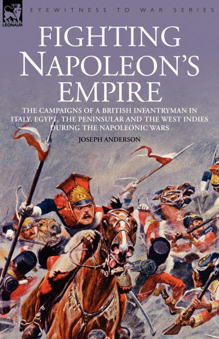Fighting Napoleon’s Empire - The Campaigns of a British Infantryman in Italy, Egypt, the Peninsular and the West Indies During the Napoleonic Wars