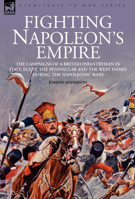 Fighting Napoleon’s Empire - The Campaigns of a British Infantryman in Italy, Egypt, the Peninsular and the West Indies during the Napoleonic Wars
