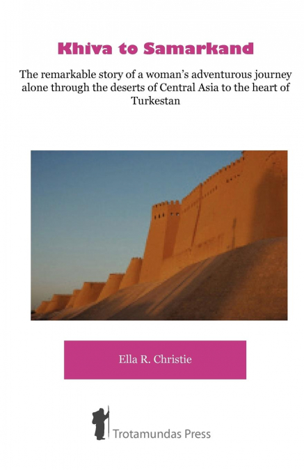 Khiva to Samarkand - The remarkable story of a woman’s adventurous journey alone through the deserts of Central Asia to the heart of Turkestan