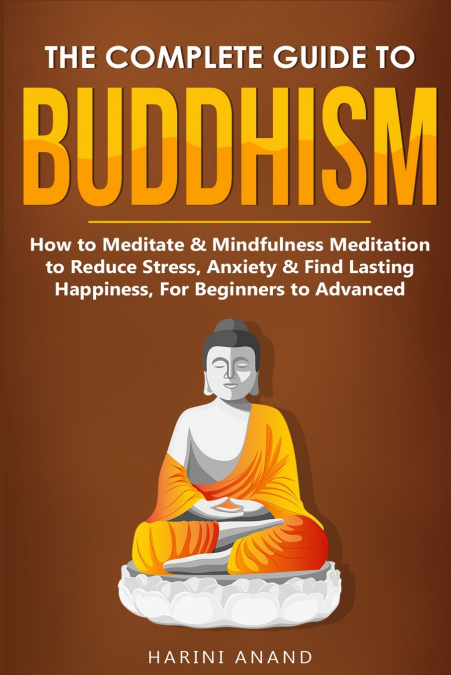 The Complete Guide to Buddhism, How to Meditate & Mindfulness Meditation to Reduce Stress, Anxiety & Find Lasting Happiness, For Beginners to Advanced (3 in 1 Bundle)