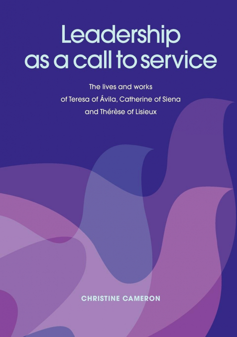 Leadership as a Call to Service. the Lives and Works of Teresa of Vila, Catherine of Siena and Th R Se of Lisieux