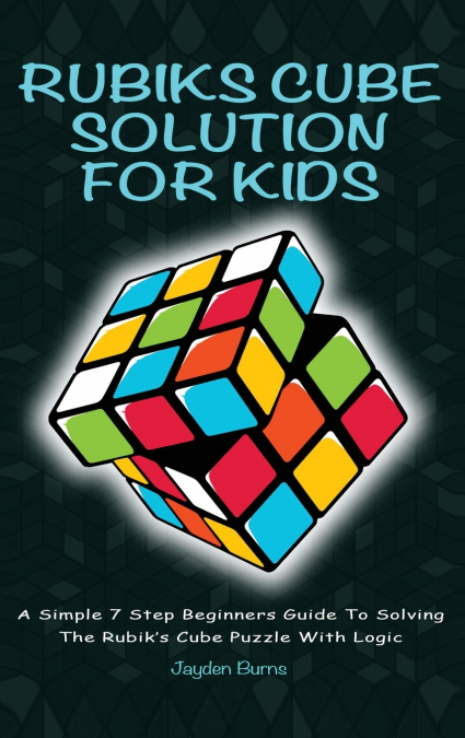 Rubiks Cube Solution For Kids - A Simple 7 Step Beginners Guide To Solving The Rubik’s Cube Puzzle With Logic