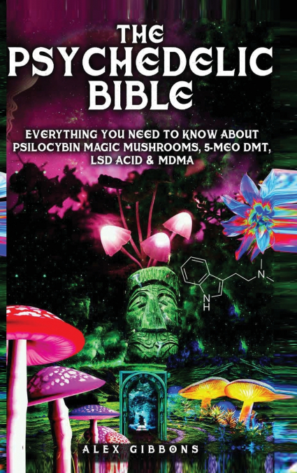 The Psychedelic Bible - Everything You Need To Know About Psilocybin Magic Mushrooms, 5-Meo DMT, LSD/Acid & MDMA