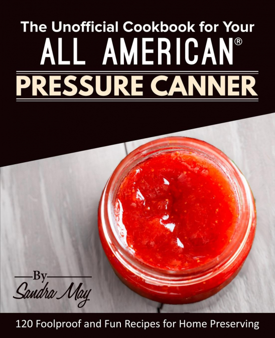 The Unofficial Cookbook for Your All American® Pressure Canner
