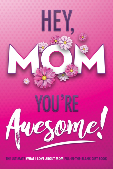 Hey, Mom You’re Awesome! the Ultimate What I Love about Mom Fill-In-the-Blank Gift Book