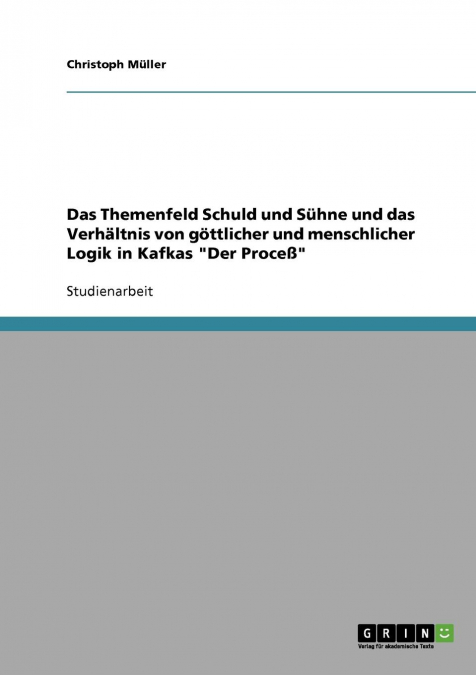 Das Themenfeld Schuld und Sühne und das Verhältnis von göttlicher und menschlicher Logik in Kafkas 'Der Proceß'