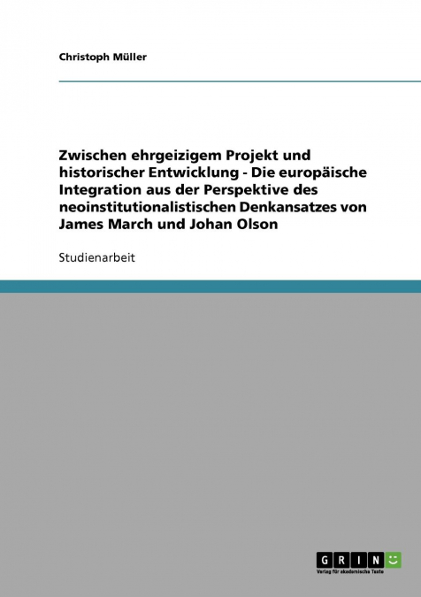 Zwischen ehrgeizigem Projekt und historischer Entwicklung - Die europäische Integration aus der Perspektive des neoinstitutionalistischen Denkansatzes von James March und Johan Olson