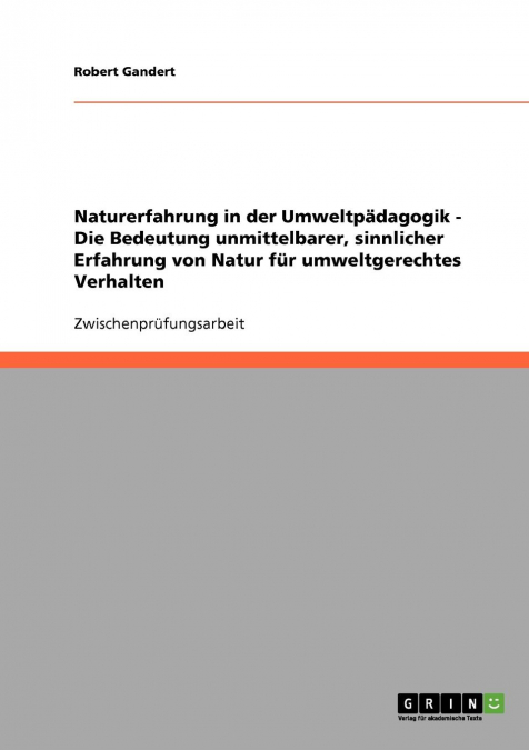 Naturerfahrung in der Umweltpädagogik. Die Bedeutung unmittelbarer, sinnlicher Erfahrung von Natur für umweltgerechtes Verhalten.