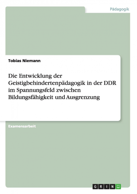 Die Entwicklung der Geistigbehindertenpädagogik in der DDR im Spannungsfeld zwischen Bildungsfähigkeit und Ausgrenzung