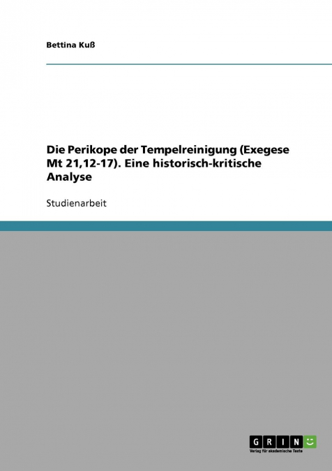 Die Perikope der Tempelreinigung (Exegese Mt 21,12-17). Eine historisch-kritische Analyse