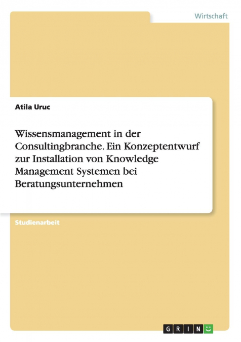 Wissensmanagement in der Consultingbranche. Ein Konzeptentwurf zur Installation von Knowledge Management Systemen bei Beratungsunternehmen